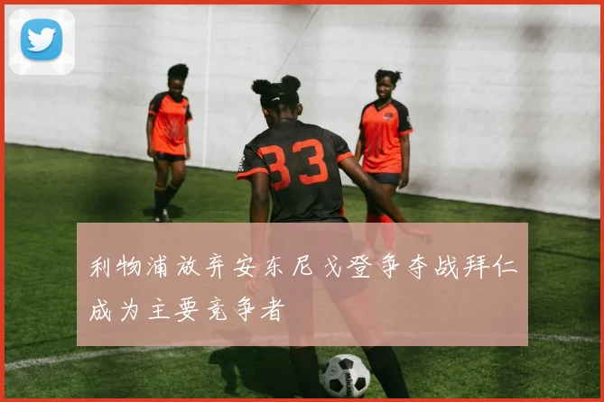 利物浦放弃安东尼戈登争夺战拜仁成为主要竞争者