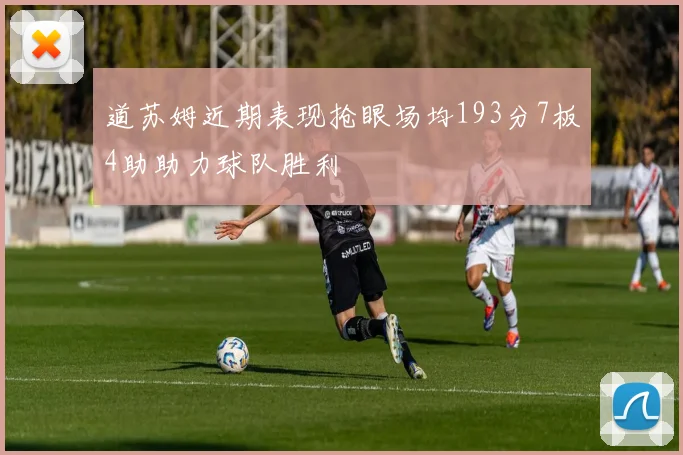 道苏姆近期表现抢眼场均193分7板4助助力球队胜利