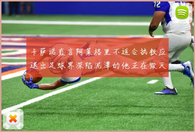 卡萨诺直言阿莱格里不适合执教应退出足球界深陷泥潭的他正在毁灭足球魅力