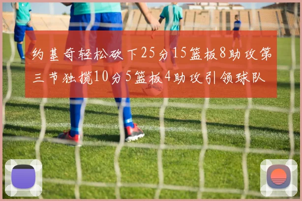 约基奇轻松砍下25分15篮板8助攻第三节独揽10分5篮板4助攻引领球队反击