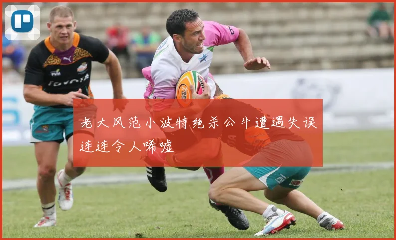 老大风范小波特绝杀公牛遭遇失误连连令人唏嘘