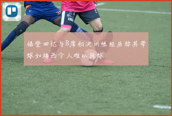 福登回忆与B席初次训练经历称其带球如梅西令人难以抢球