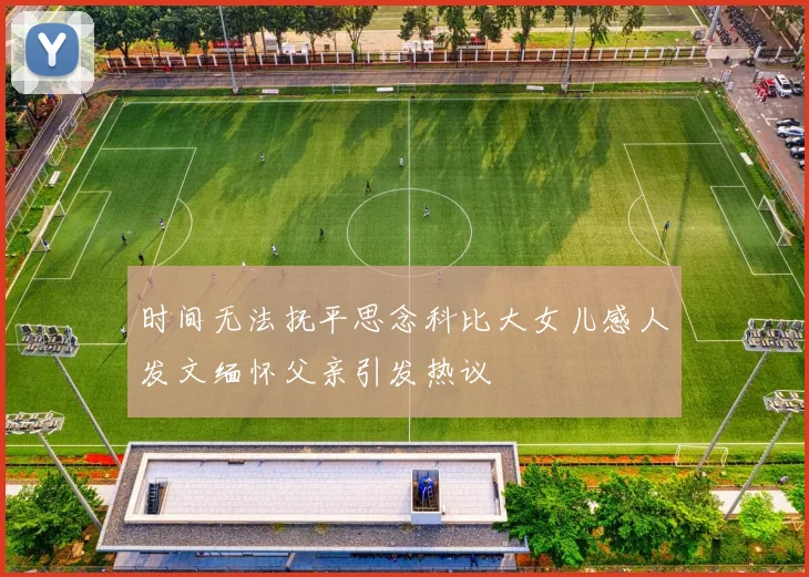 时间无法抚平思念科比大女儿感人发文缅怀父亲引发热议