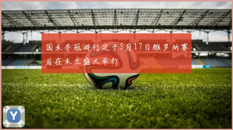 国米夺冠游行定于5月17日维罗纳赛后在米兰盛大举行