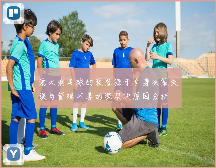 意大利足球的衰落源于自身决策失误与管理不善的深层次原因分析
