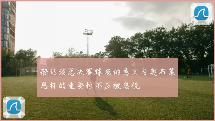 船记谈总决赛球场的意义与奥布莱恩杯的重要性不应被忽视