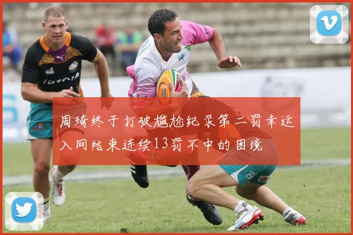 周琦终于打破尴尬纪录第二罚幸运入网结束连续13罚不中的困境