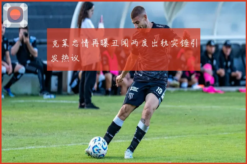 克莱恋情再曝丑闻两度出轨实锤引发热议