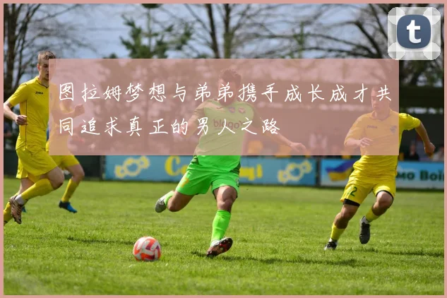 图拉姆梦想与弟弟携手成长成才共同追求真正的男人之路