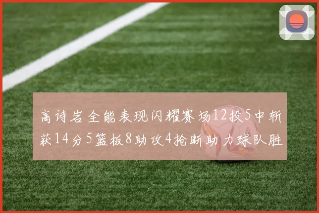 高诗岩全能表现闪耀赛场12投5中斩获14分5篮板8助攻4抢断助力球队胜利