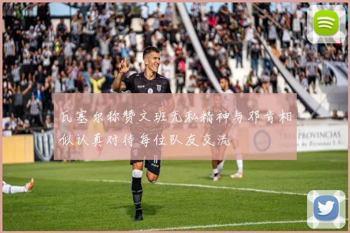 瓦塞尔称赞文班无私精神与邓肯相似认真对待每位队友交流