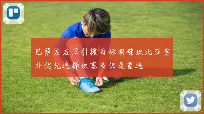 巴萨左后卫引援目标明确坎比亚索非优先选择坎塞洛仍是首选