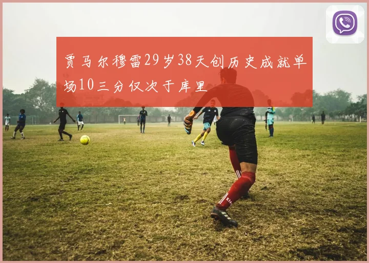 贾马尔穆雷29岁38天创历史成就单场10三分仅次于库里