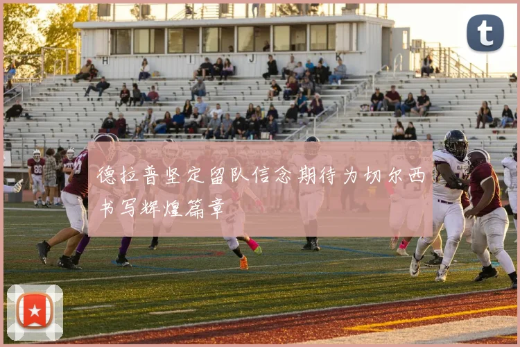 德拉普坚定留队信念期待为切尔西书写辉煌篇章