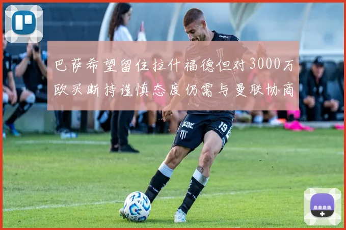 巴萨希望留住拉什福德但对3000万欧买断持谨慎态度仍需与曼联协商