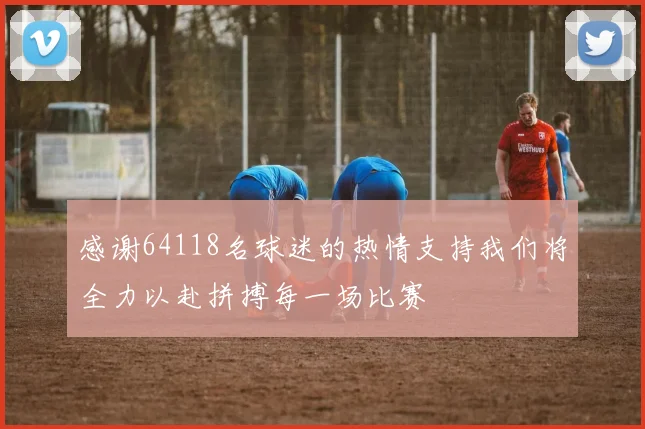 感谢64118名球迷的热情支持我们将全力以赴拼搏每一场比赛