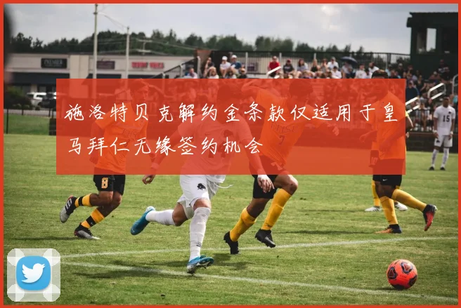 施洛特贝克解约金条款仅适用于皇马拜仁无缘签约机会