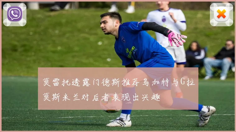 莫雷托透露门德斯推荐乌加特与G拉莫斯米兰对后者表现出兴趣