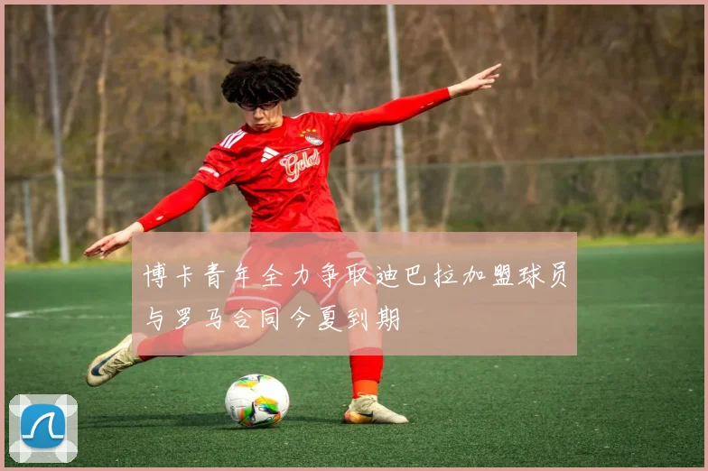 博卡青年全力争取迪巴拉加盟球员与罗马合同今夏到期