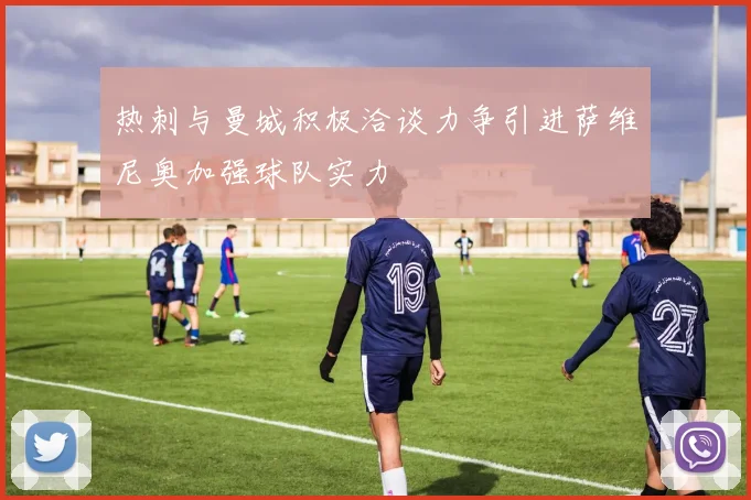 热刺与曼城积极洽谈力争引进萨维尼奥加强球队实力