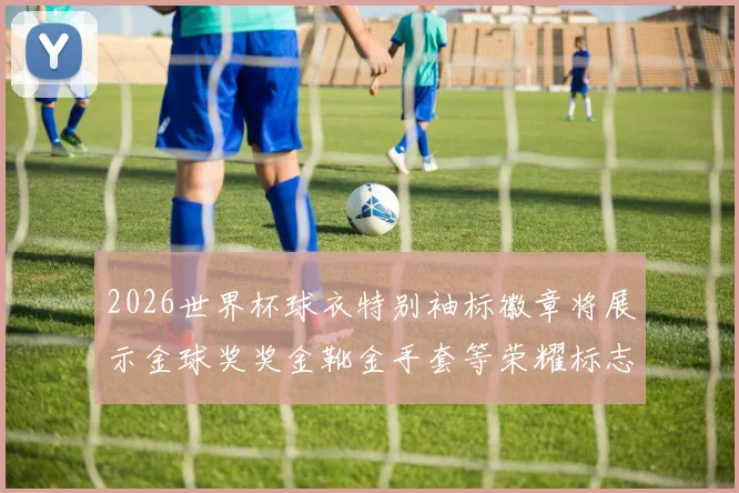 2026世界杯球衣特别袖标徽章将展示金球奖奖金靴金手套等荣耀标志