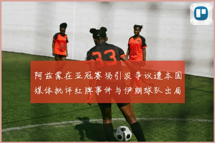 阿兹蒙在亚冠赛场引发争议遭本国媒体批评红牌事件与伊朗球队出局相关
