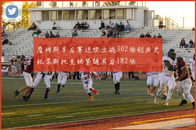 詹姆斯季后赛连续出战302场创历史纪录斯托克顿紧随其后182场