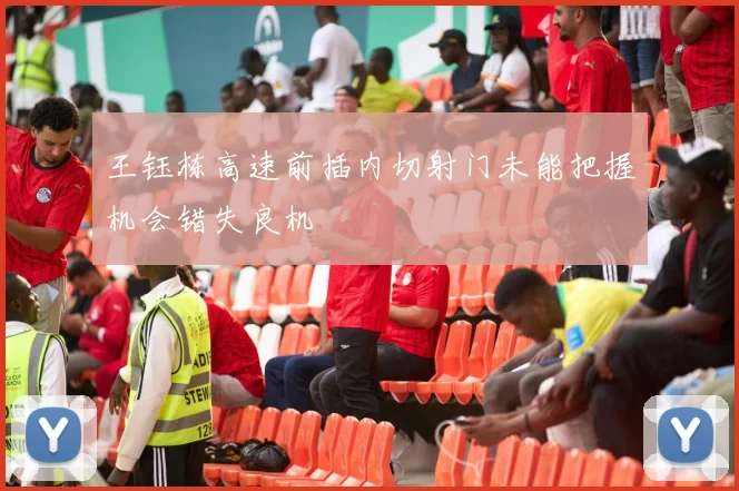 王钰栋高速前插内切射门未能把握机会错失良机