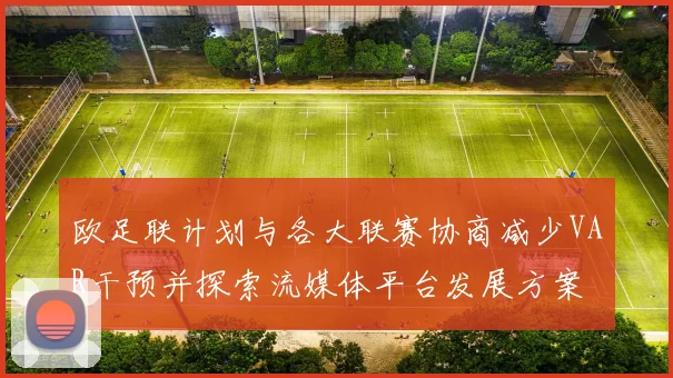 欧足联计划与各大联赛协商减少VAR干预并探索流媒体平台发展方案