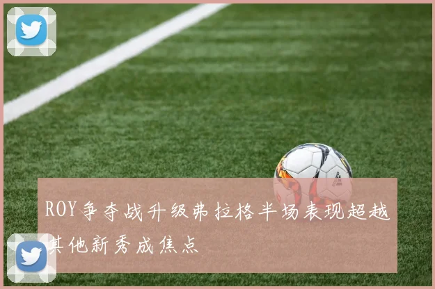 ROY争夺战升级弗拉格半场表现超越其他新秀成焦点