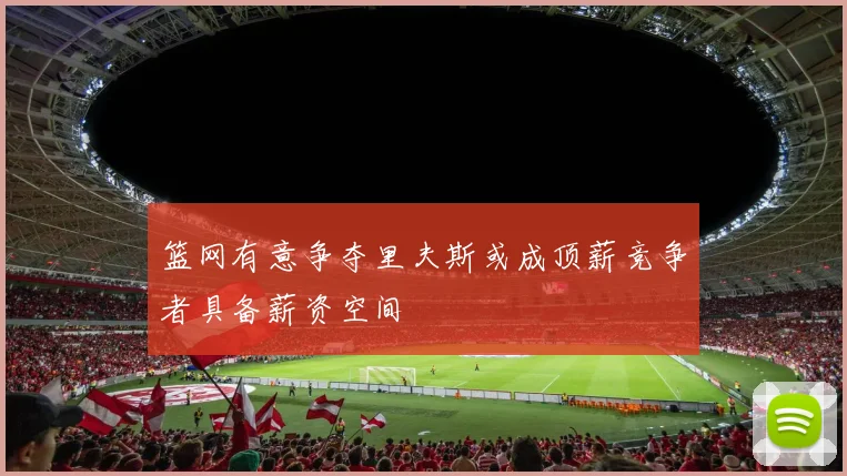 篮网有意争夺里夫斯或成顶薪竞争者具备薪资空间