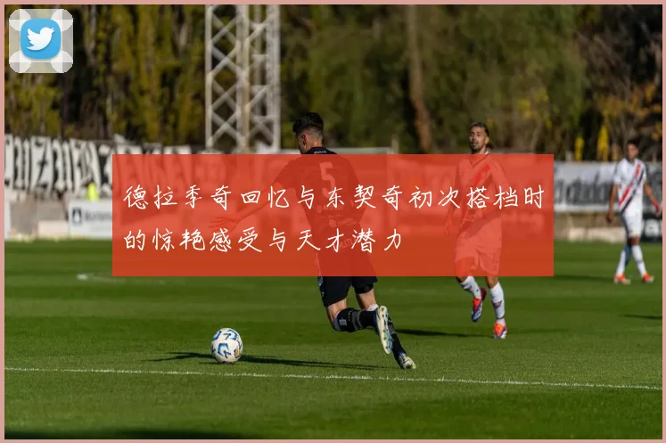 德拉季奇回忆与东契奇初次搭档时的惊艳感受与天才潜力