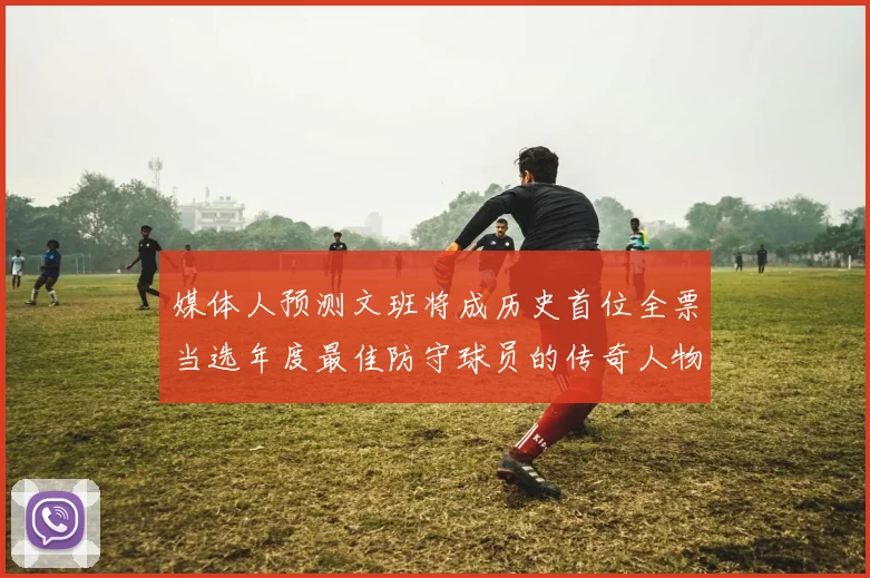 媒体人预测文班将成历史首位全票当选年度最佳防守球员的传奇人物