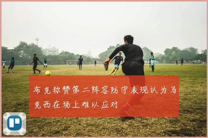 布克称赞第二阵容防守表现认为马克西在场上难以应对