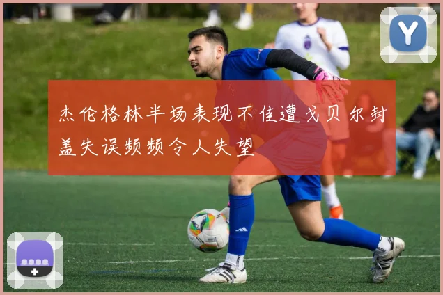 杰伦格林半场表现不佳遭戈贝尔封盖失误频频令人失望