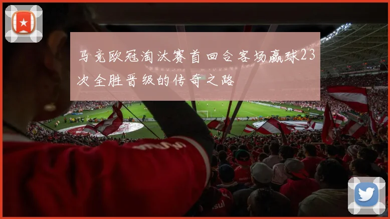 马竞欧冠淘汰赛首回合客场赢球23次全胜晋级的传奇之路