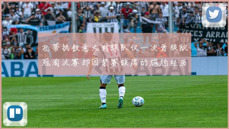 孔蒂执教意大利球队仅一次晋级欧冠淘汰赛却因禁赛缺席的尴尬经历