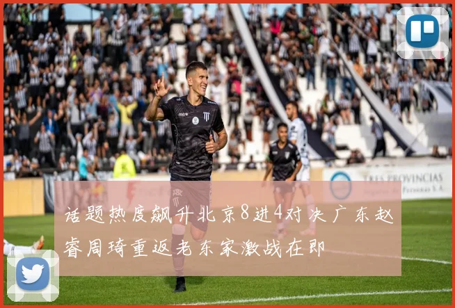 话题热度飙升北京8进4对决广东赵睿周琦重返老东家激战在即